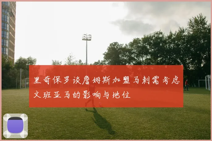 里奇保罗谈詹姆斯加盟马刺需考虑文班亚马的影响与地位
