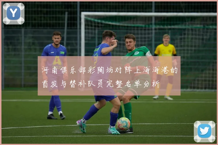 河南俱乐部彩陶坊对阵上海海港的首发与替补队员完整名单分析