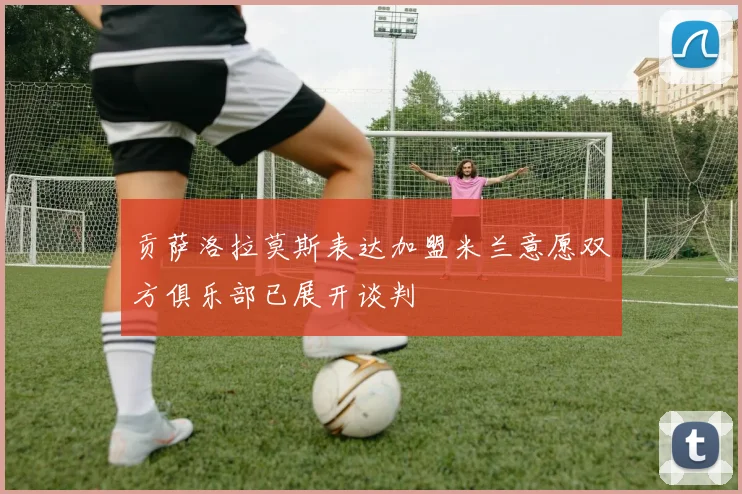 贡萨洛拉莫斯表达加盟米兰意愿双方俱乐部已展开谈判