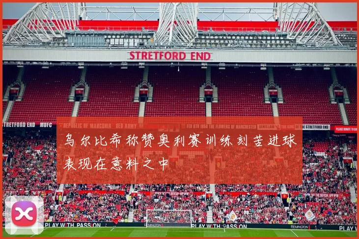 乌尔比希称赞奥利赛训练刻苦进球表现在意料之中