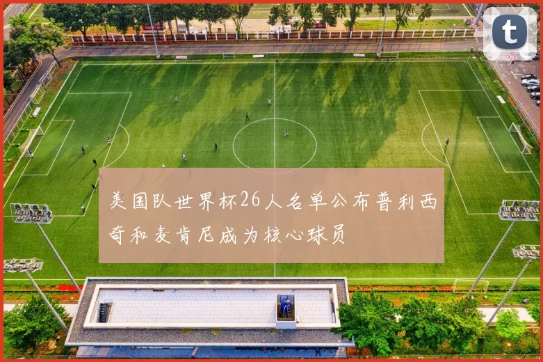 美国队世界杯26人名单公布普利西奇和麦肯尼成为核心球员