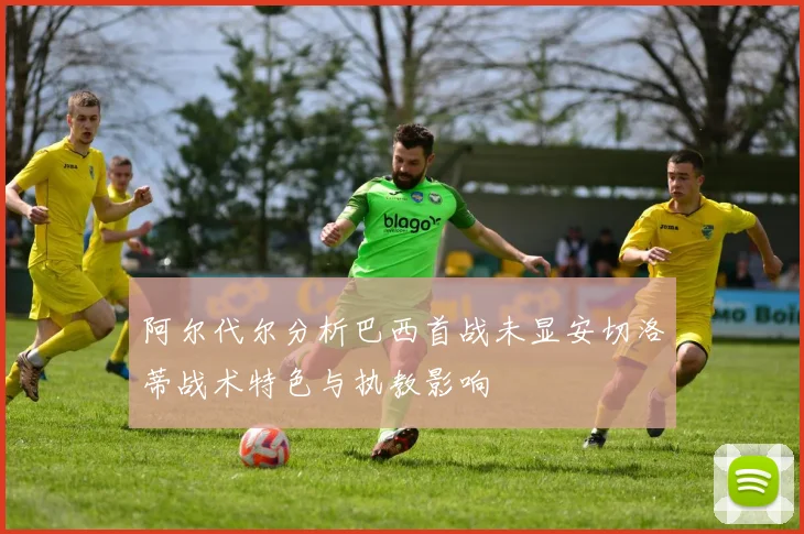 阿尔代尔分析巴西首战未显安切洛蒂战术特色与执教影响