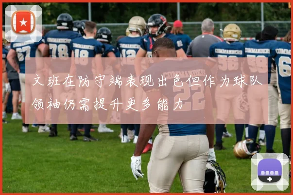 文班在防守端表现出色但作为球队领袖仍需提升更多能力