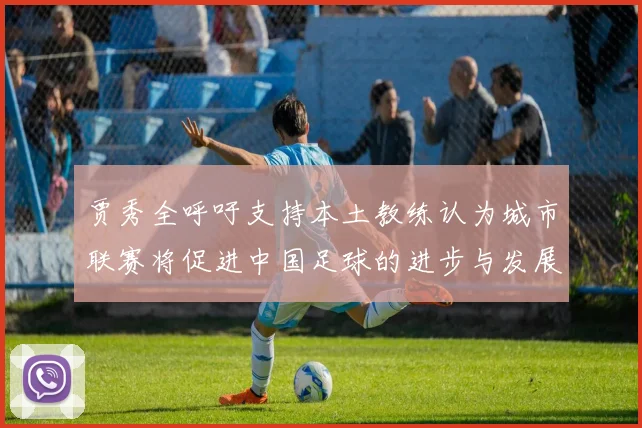 贾秀全呼吁支持本土教练认为城市联赛将促进中国足球的进步与发展