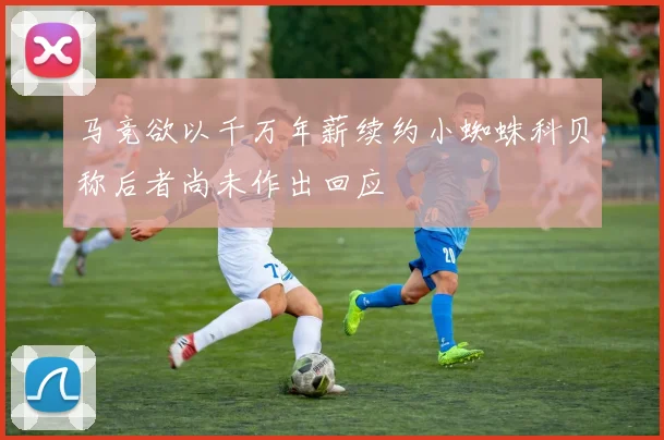 马竞欲以千万年薪续约小蜘蛛科贝称后者尚未作出回应