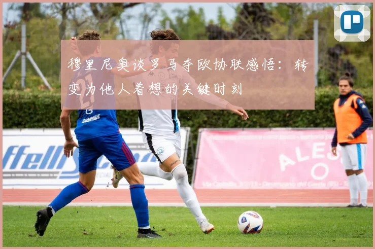 穆里尼奥谈罗马夺欧协联感悟：转变为他人着想的关键时刻
