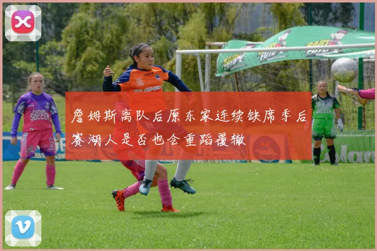 詹姆斯离队后原东家连续缺席季后赛湖人是否也会重蹈覆辙