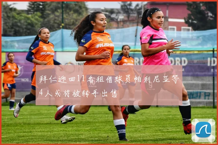 拜仁迎回11名租借球员帕利尼亚等4人或将被转手出售