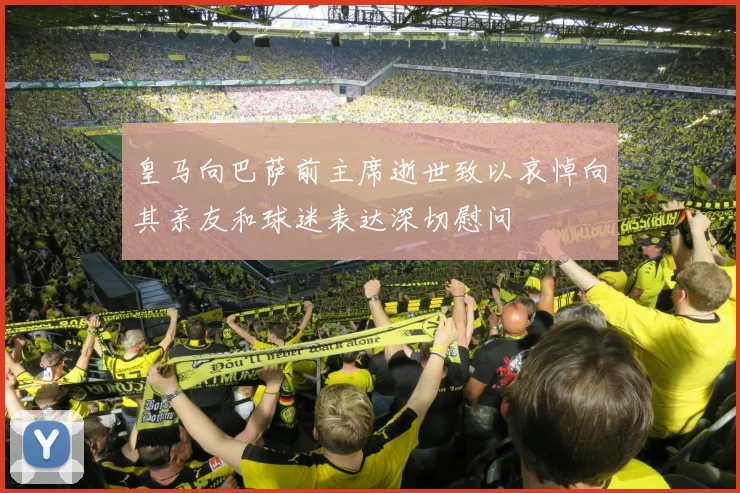 皇马向巴萨前主席逝世致以哀悼向其亲友和球迷表达深切慰问