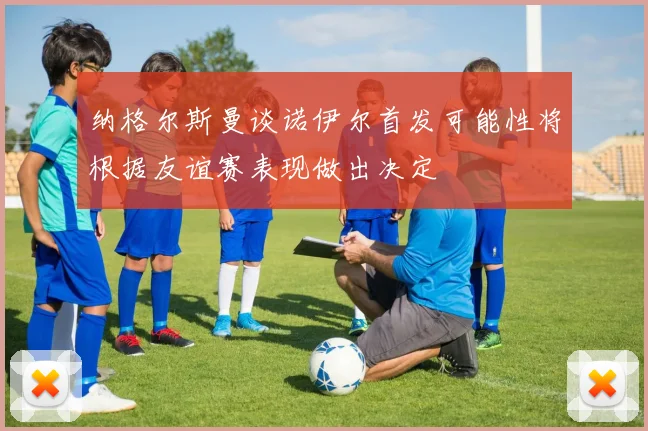 纳格尔斯曼谈诺伊尔首发可能性将根据友谊赛表现做出决定