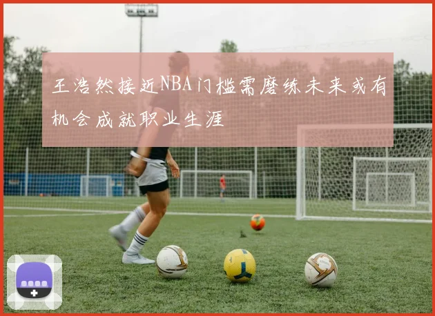 王浩然接近NBA门槛需磨练未来或有机会成就职业生涯