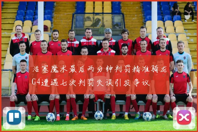 活塞魔术最后两分钟判罚精准骑龙G4遭遇七次判罚失误引发争议