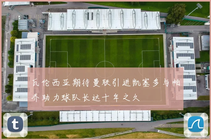 瓦伦西亚期待曼联引进凯塞多与帕乔助力球队长达十年之久
