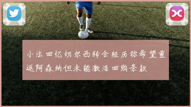小法回忆切尔西转会经历称希望重返阿森纳但未能激活回购条款