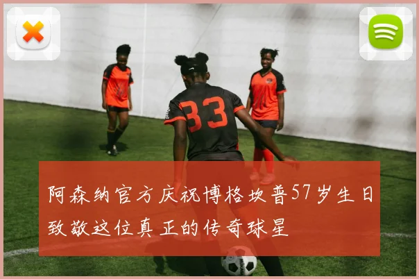阿森纳官方庆祝博格坎普57岁生日致敬这位真正的传奇球星